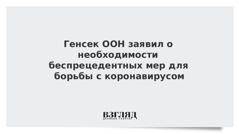 Генсек ООН заявил о необходимости беспрецедентных мер для борьбы с коронавирусом