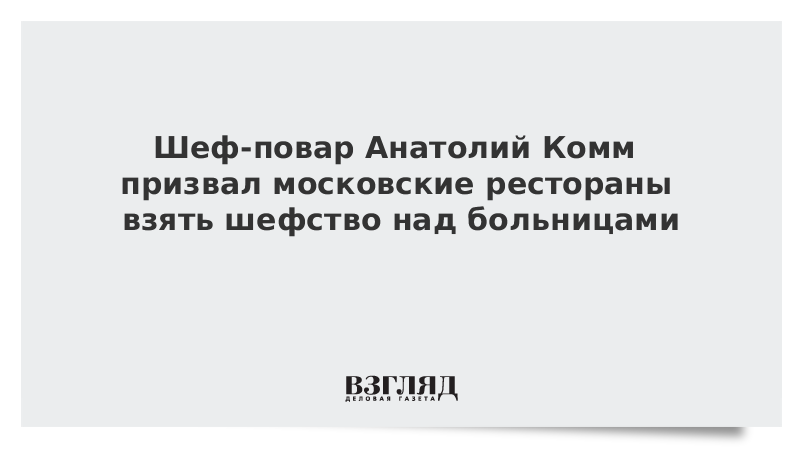 Шеф-повар Анатолий Комм призвал московские рестораны взять шефство над больницами