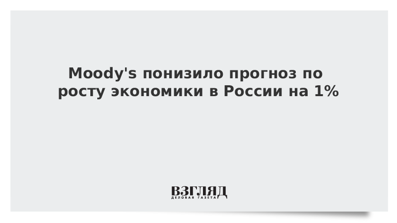 Moody's понизило прогноз по росту экономики в России на 1%