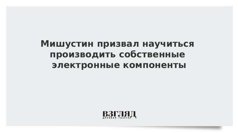 Мишустин призвал научиться производить собственные электронные компоненты