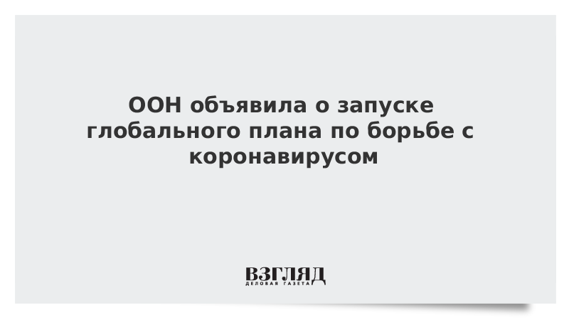 ООН объявила о запуске глобального плана по борьбе с коронавирусом