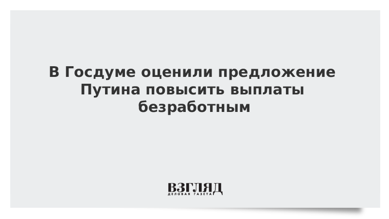 В Госдуме оценили предложение Путина повысить выплаты безработным