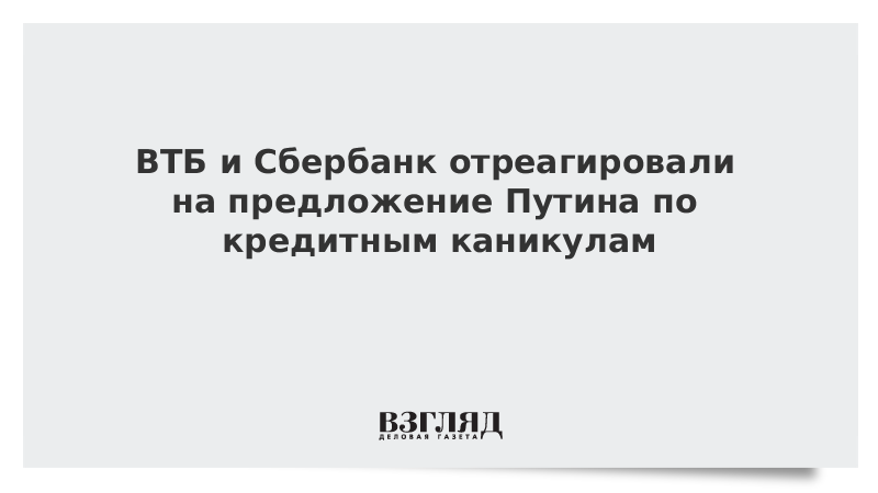 ВТБ и Сбербанк отреагировали на предложение Путина по кредитным каникулам