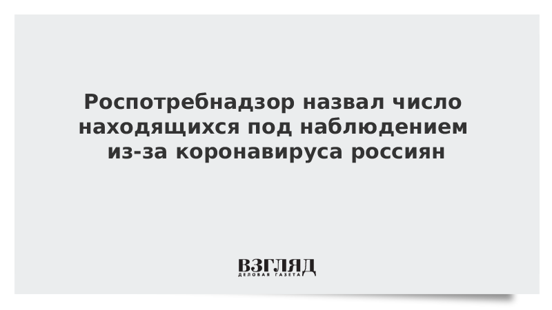 Роспотребнадзор назвал число находящихся под наблюдением из-за коронавируса россиян