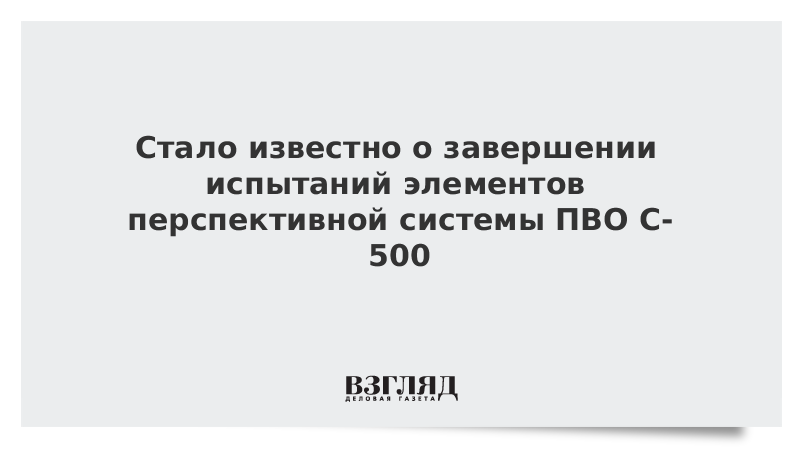 Стало известно о завершении испытаний элементов перспективной системы ПВО С-500