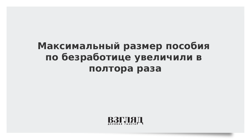 Максимальный размер пособия по безработице увеличили в полтора раза