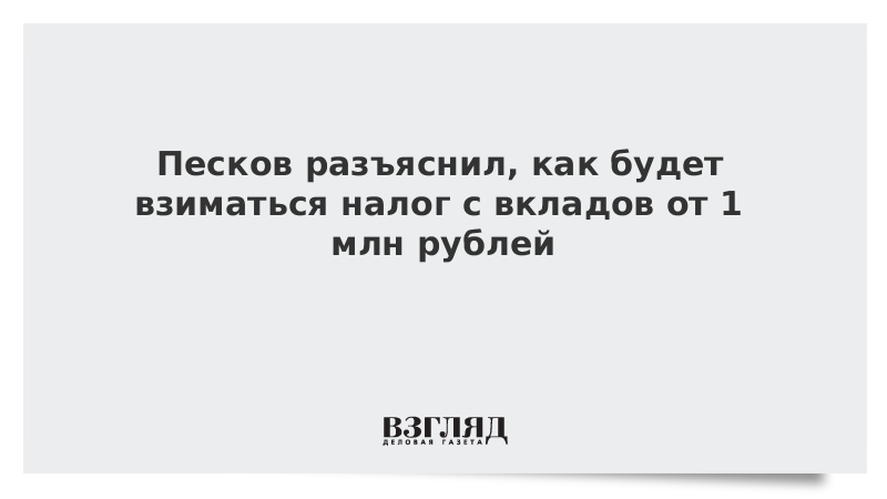 Песков разъяснил, как будет взиматься налог с вкладов от 1 млн рублей