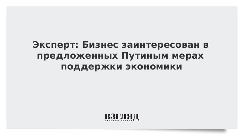 Эксперт: Бизнес заинтересован в предложенных Путиным мерах поддержки экономики