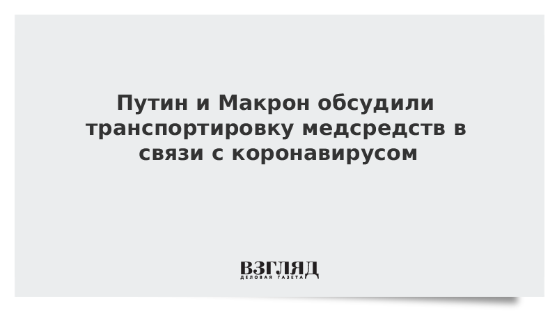 Путин и Макрон обсудили транспортировку медсредств в связи с коронавирусом