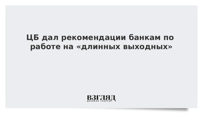 ЦБ дал рекомендации банкам по работе на «длинных выходных»