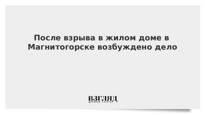 После взрыва в жилом доме в Магнитогорске возбуждено дело