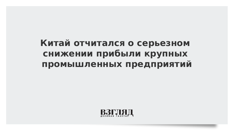 Китай отчитался о серьезном снижении прибыли крупных промышленных предприятий