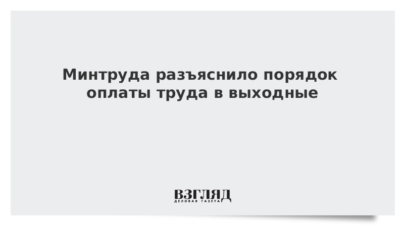 Минтруд разъяснил порядок оплаты труда в выходную неделю