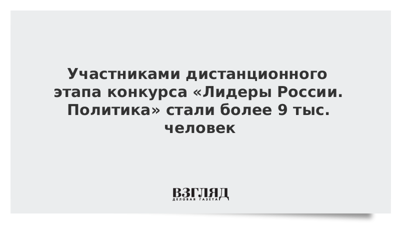 Участниками дистанционного этапа конкурса «Лидеры России. Политика» стали более 9 тыс. человек