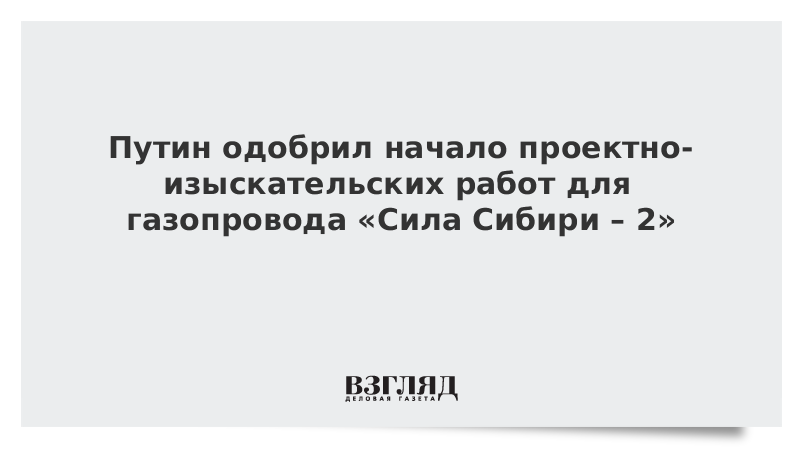 Путин одобрил начало проектно-изыскательских работ для газопровода «Сила Сибири – 2»