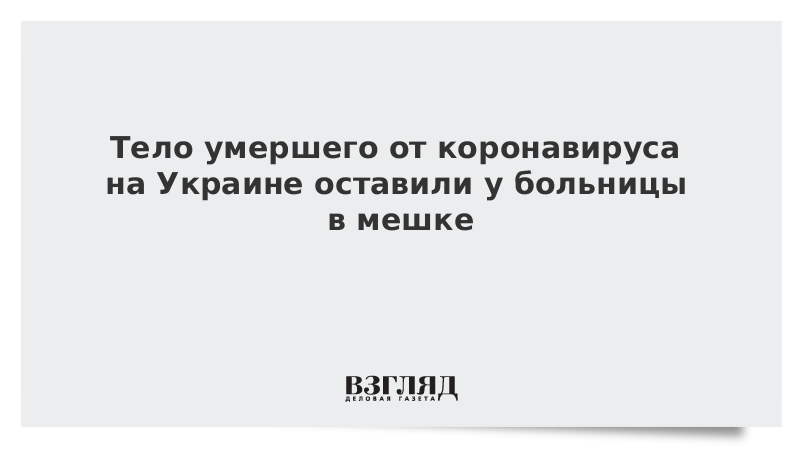 Тело умершего от коронавируса на Украине оставили у больницы в мешке