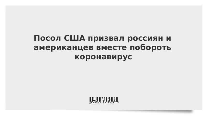 Посол США призвал россиян и американцев вместе побороть коронавирус