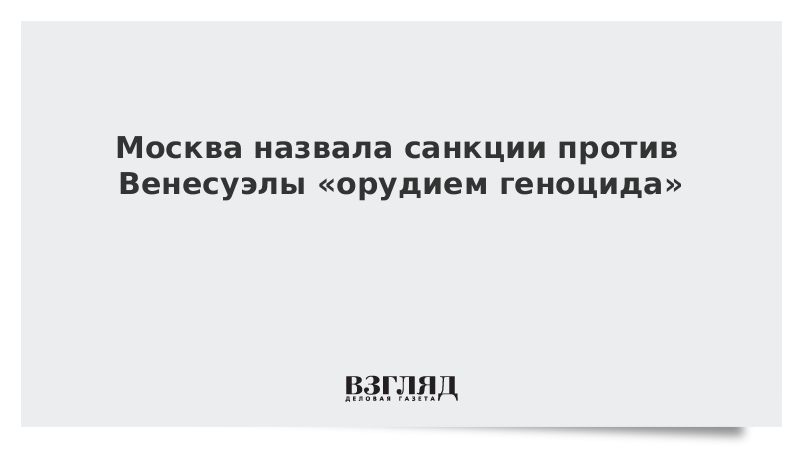 Москва назвала санкции против Венесуэлы «орудием геноцида»