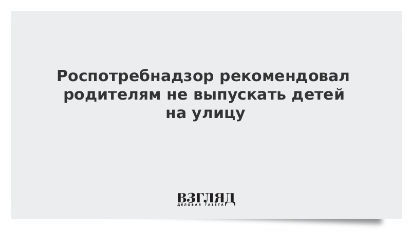 Роспотребнадзор рекомендовал родителям не выпускать детей на улицу