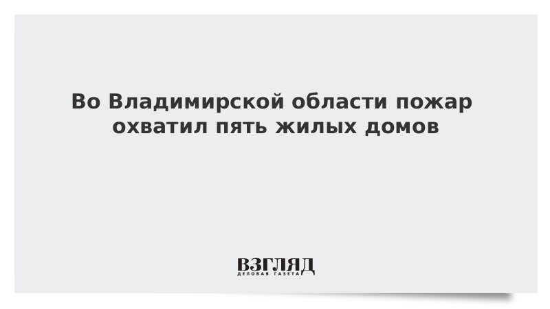 Во Владимирской области пожар охватил пять жилых домов