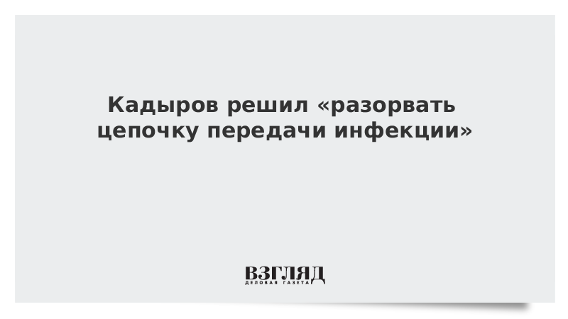 Кадыров обещал «разорвать цепочку передачи инфекции»