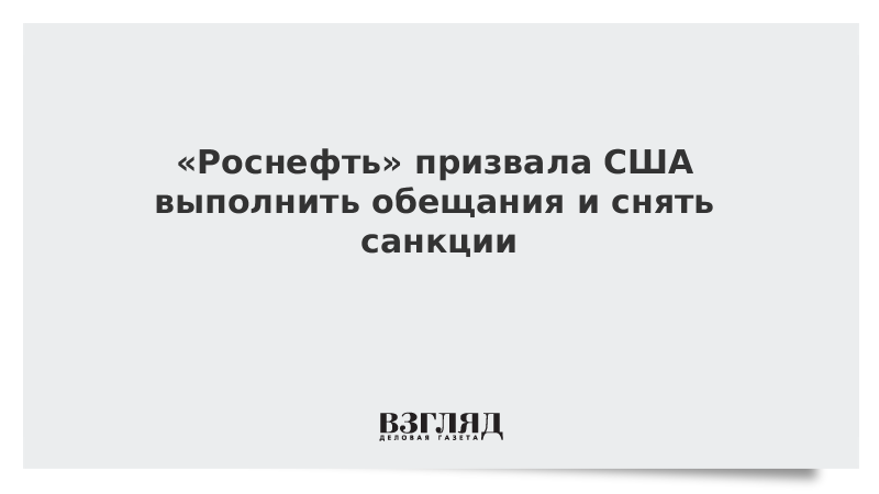 «Роснефть» призвала США выполнить обещания и снять санкции