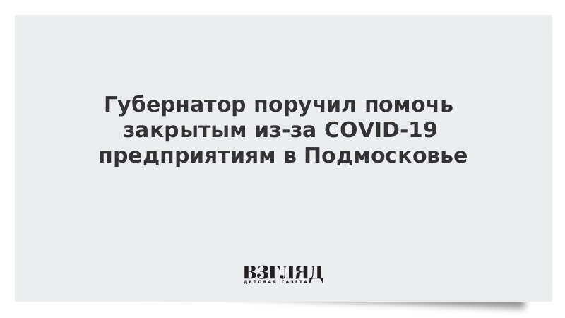 Губернатор поручил помочь закрытым из-за COVID-19 предприятиям в Подмосковье