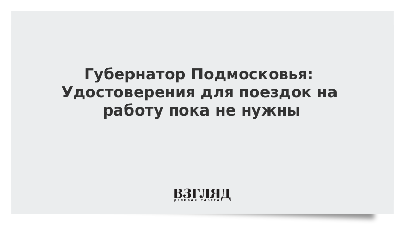 Губернатор Подмосковья: Удостоверения для поездок на работу пока не нужны