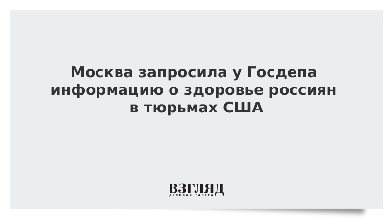 Москва запросила у Госдепа информацию о здоровье россиян в тюрьмах США