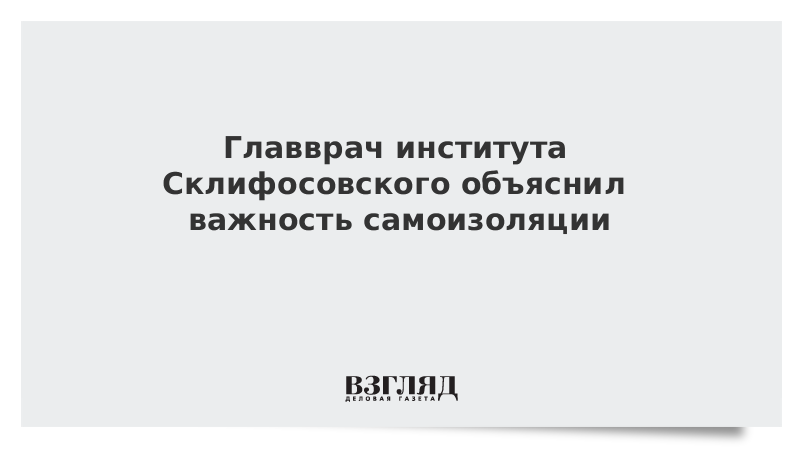 Главврач института Склифосовского объяснил важность самоизоляции