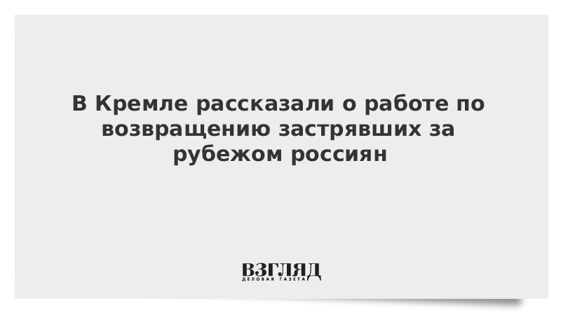 В Кремле рассказали о работе по возвращению застрявших за рубежом россиян