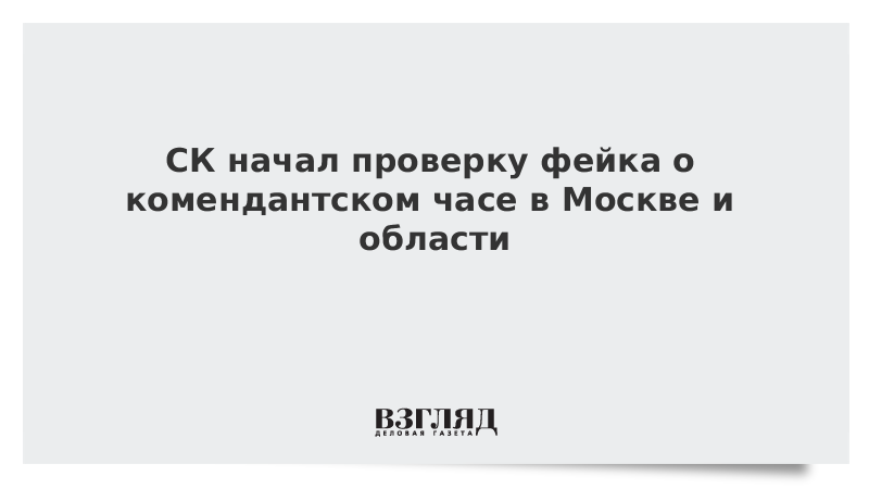 СК начал проверку фейка о комендантском часе в Москве и области