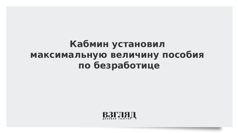 Кабмин установил максимальную величину пособия по безработице