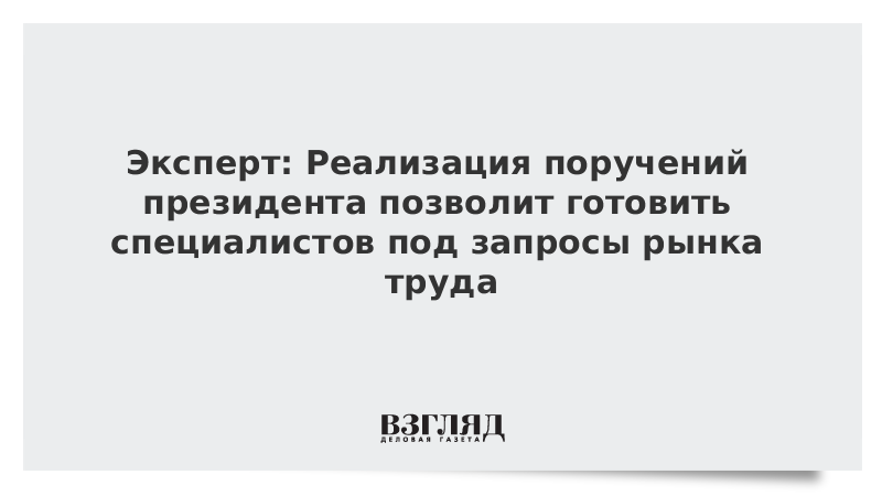 Эксперт: Реализация поручений президента позволит готовить специалистов под запросы рынка труда