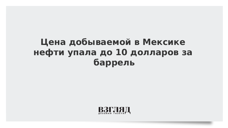 Цена добываемой в Мексике нефти упала до 10 долларов за баррель