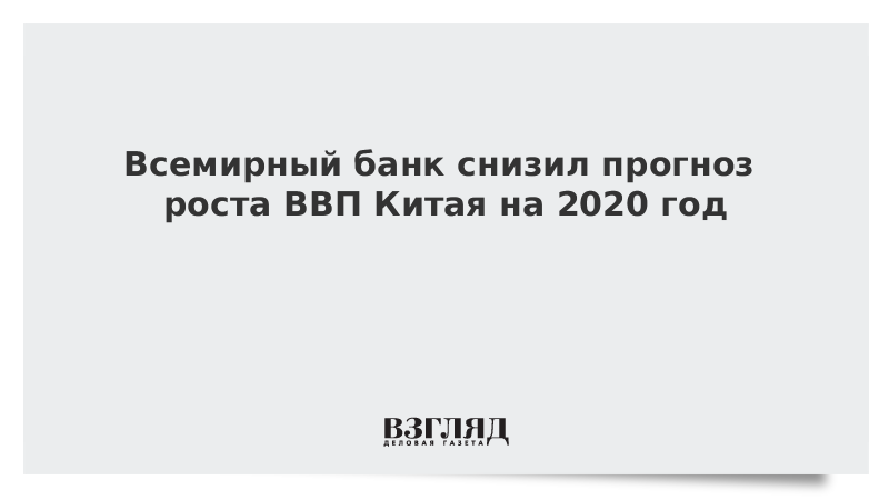 Всемирный банк снизил прогноз роста ВВП Китая на 2020 год