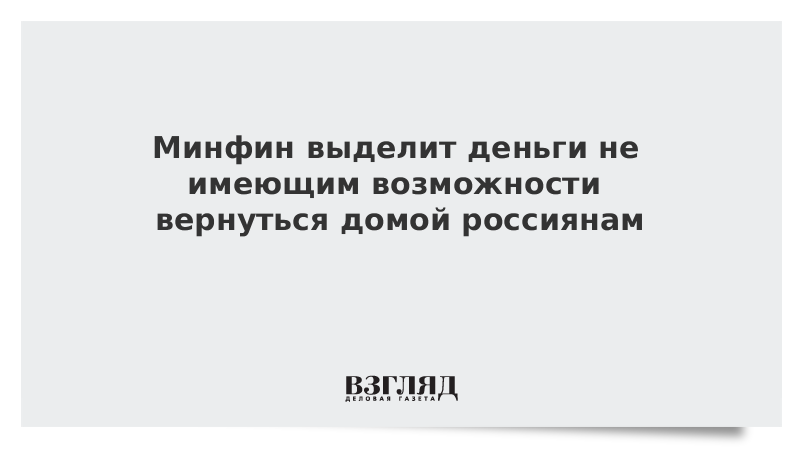 Минфин выделит деньги не имеющим возможности вернуться домой россиянам