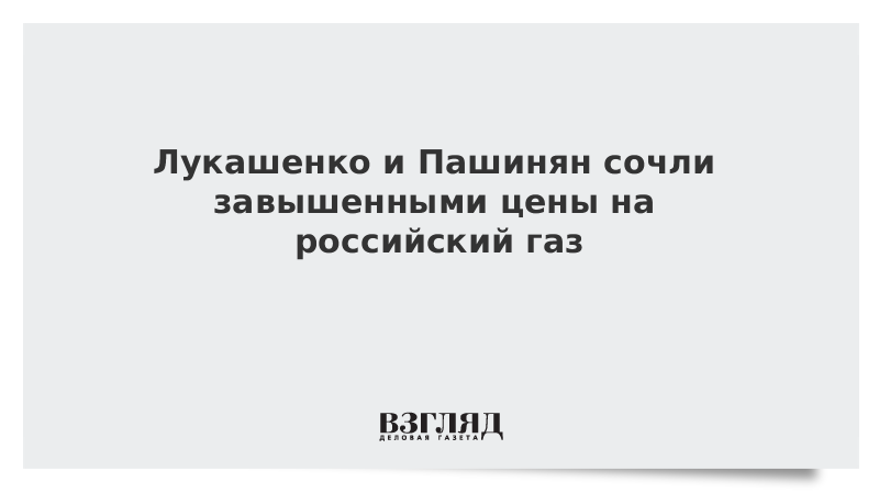 Лукашенко и Пашинян сочли завышенными цены на российский газ