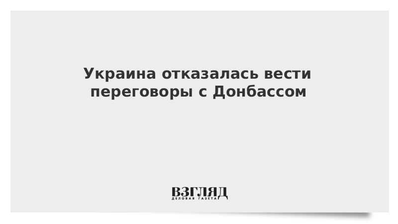 Украина отказалась вести переговоры с Донбассом