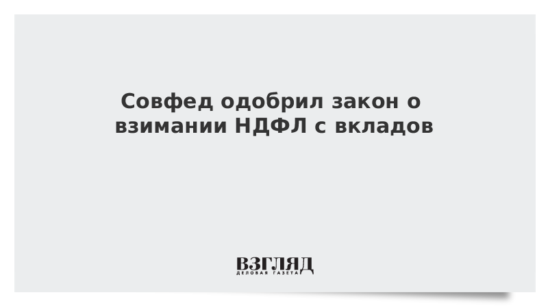 Совфед одобрил закон о взимании НДФЛ с вкладов