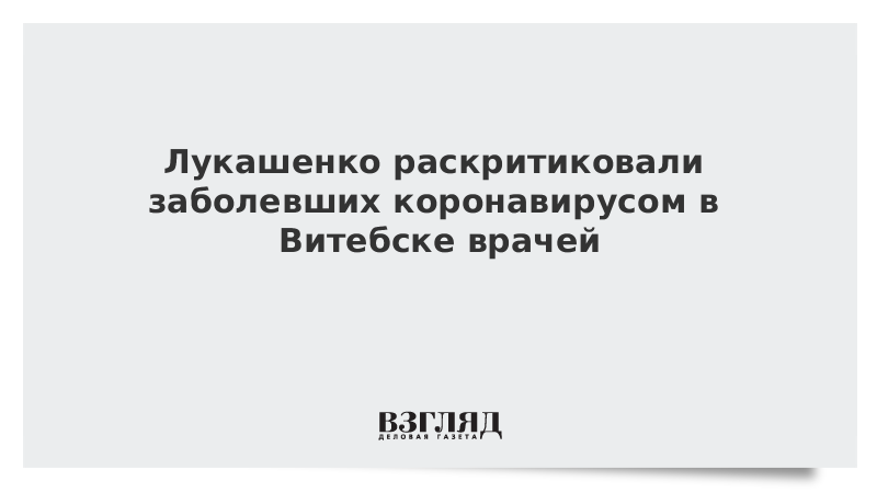 Лукашенко раскритиковали заболевших коронавирусом в Витебске врачей