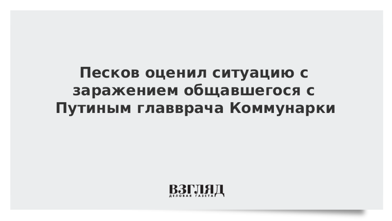 Песков оценил ситуацию с заражением общавшегося с Путиным главврача Коммунарки