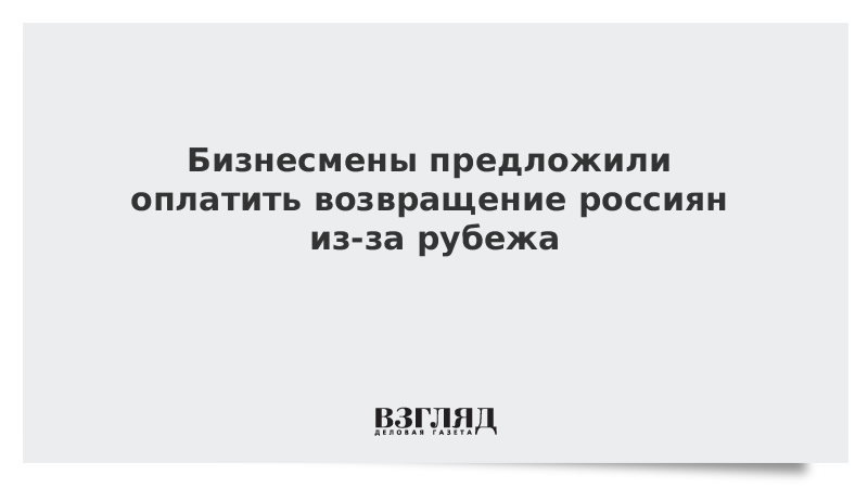 Бизнесмены предложили оплатить возвращение россиян из-за рубежа