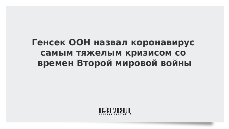 Генсек ООН назвал коронавирус самым тяжелым кризисом со времен Второй мировой войны