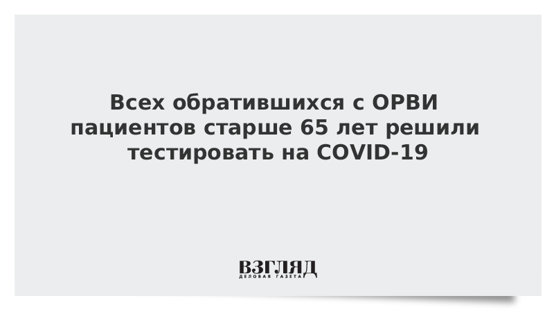 Всех обратившихся с ОРВИ пациентов старше 65 лет решили тестировать на COVID-19