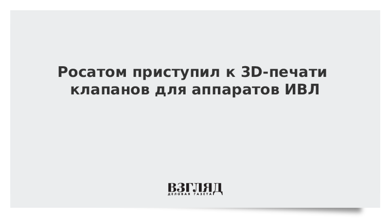 Росатом приступил к 3D-печати клапанов для аппаратов ИВЛ