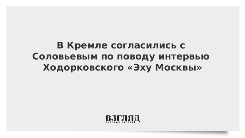 В Кремле согласились с Соловьевым по поводу интервью Ходорковского «Эху Москвы»