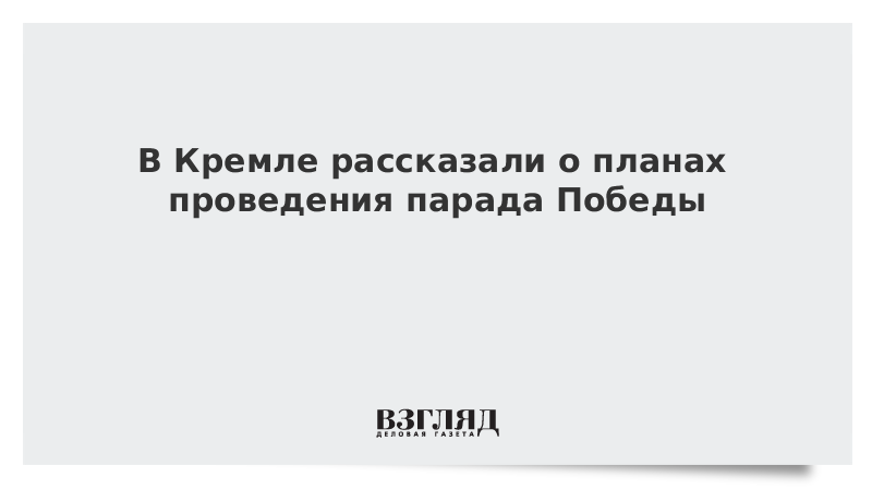 В Кремле рассказали о планах проведения парада Победы