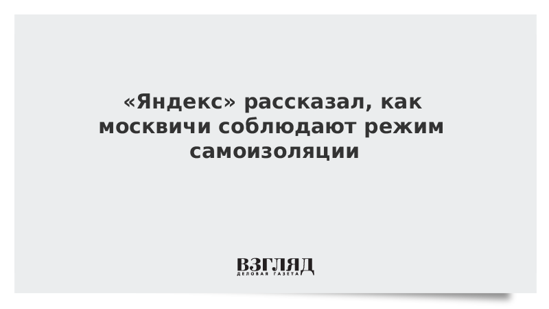 «Яндекс» рассказал, как москвичи соблюдают режим самоизоляции