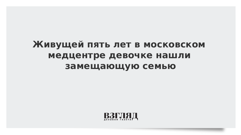 Живущей пять лет в московском медцентре девочке нашли замещающую семью